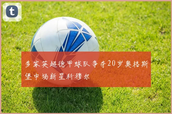 多家英超德甲球队争夺20岁奥格斯堡中场新星科穆尔