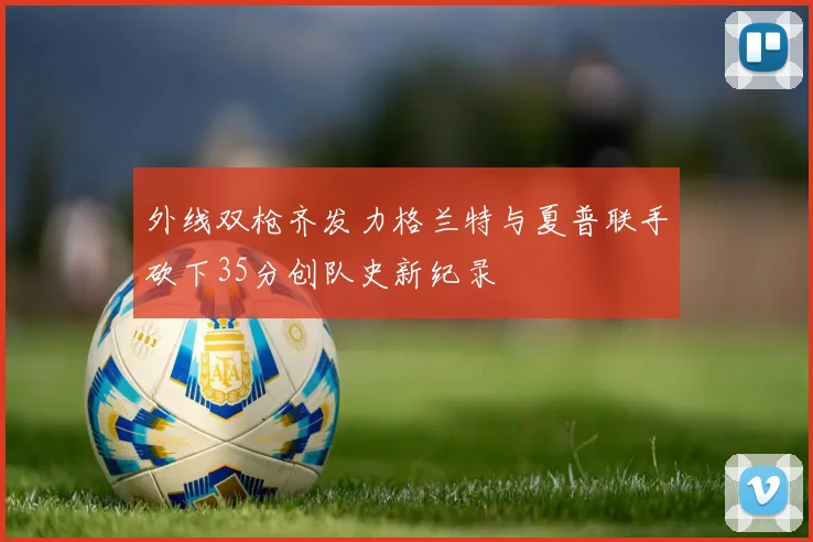外线双枪齐发力格兰特与夏普联手砍下35分创队史新纪录