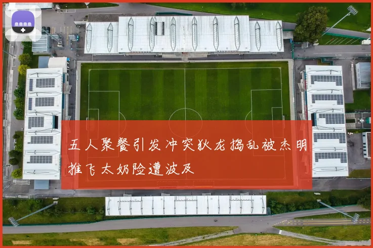 五人聚餐引发冲突狄龙捣乱被杰明推飞太奶险遭波及