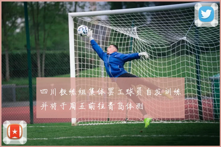四川教练组集体罢工球员自发训练并将于周五前往青岛体测