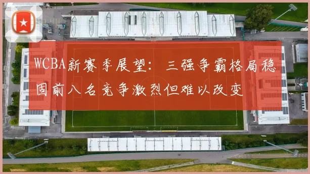 WCBA新赛季展望：三强争霸格局稳固前八名竞争激烈但难以改变
