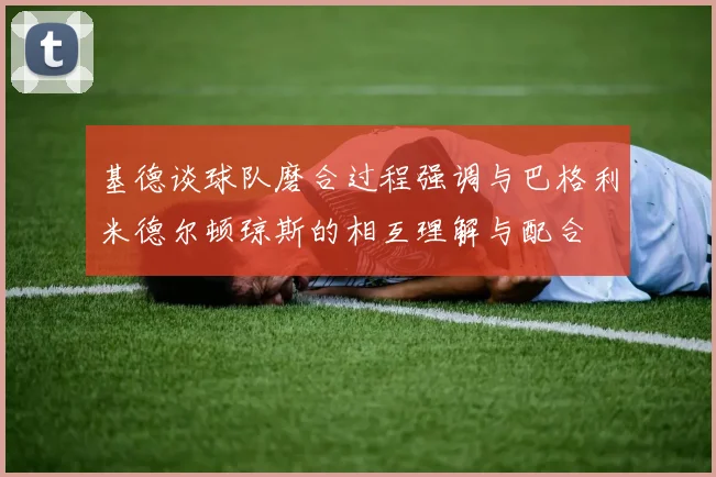 基德谈球队磨合过程强调与巴格利米德尔顿琼斯的相互理解与配合