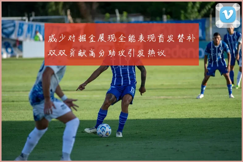 威少对掘金展现全能表现首发替补双双贡献高分助攻引发热议