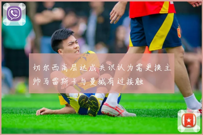 切尔西高层达成共识认为需更换主帅马雷斯卡与曼城有过接触