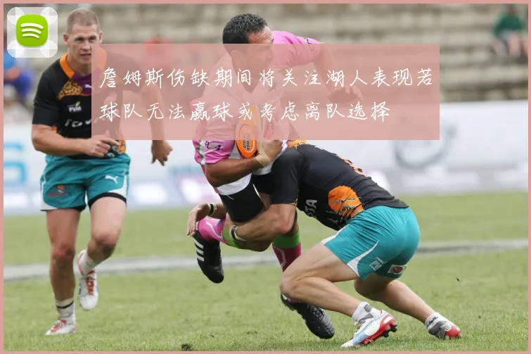 詹姆斯伤缺期间将关注湖人表现若球队无法赢球或考虑离队选择