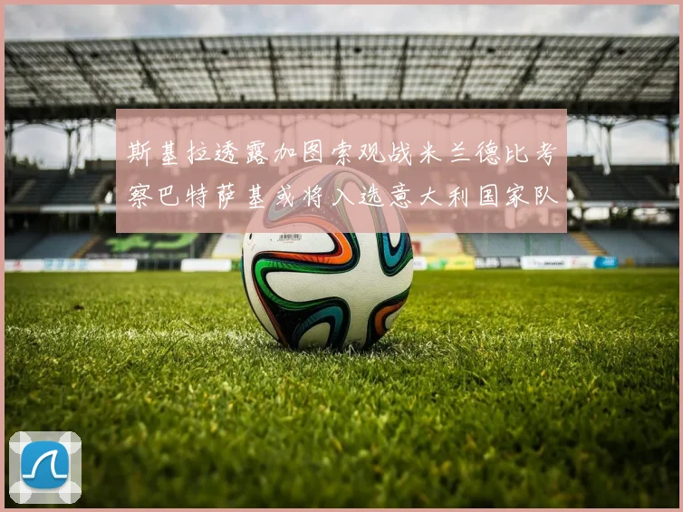 斯基拉透露加图索观战米兰德比考察巴特萨基或将入选意大利国家队