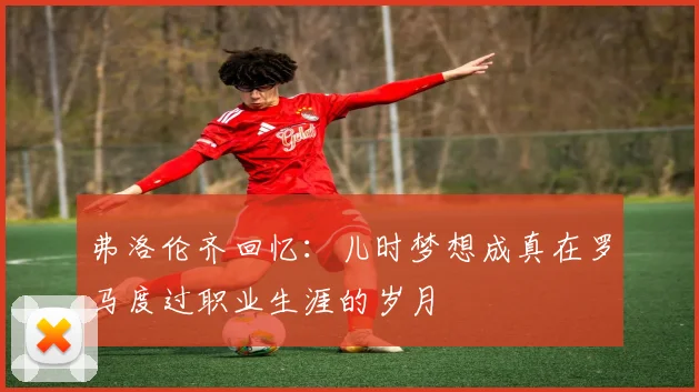 弗洛伦齐回忆：儿时梦想成真在罗马度过职业生涯的岁月