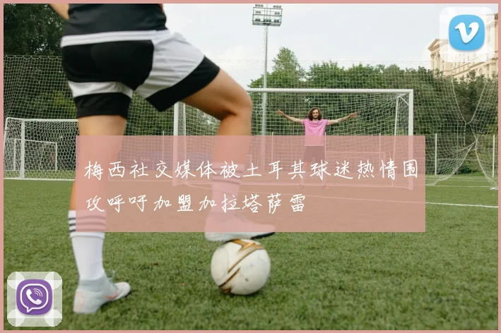 梅西社交媒体被土耳其球迷热情围攻呼吁加盟加拉塔萨雷