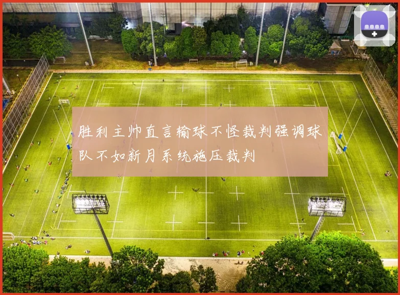 胜利主帅直言输球不怪裁判强调球队不如新月系统施压裁判