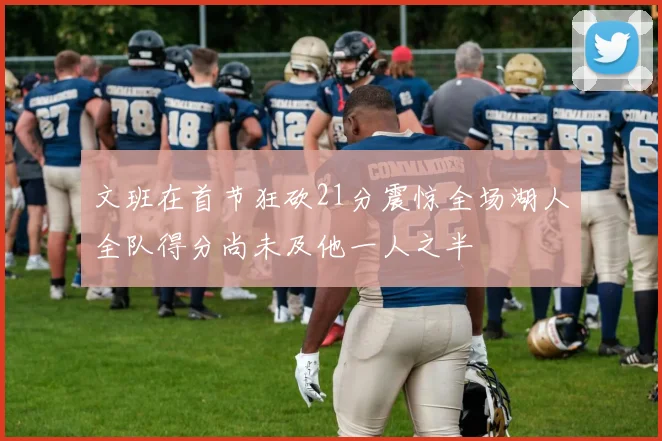 文班在首节狂砍21分震惊全场湖人全队得分尚未及他一人之半