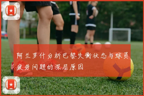 阿兰罗什分析巴黎失衡状态与球员疲劳问题的深层原因