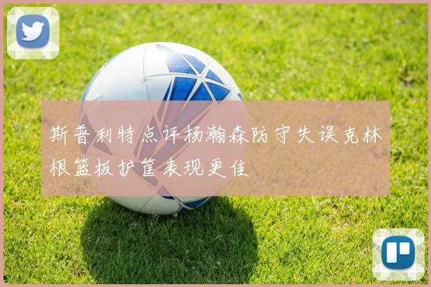 斯普利特点评杨瀚森防守失误克林根篮板护筐表现更佳