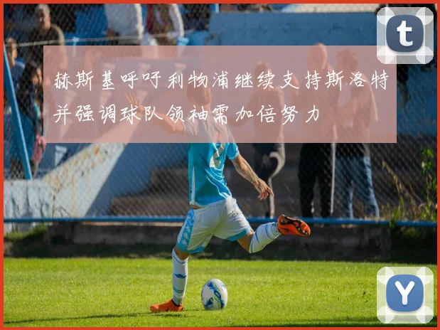 赫斯基呼吁利物浦继续支持斯洛特并强调球队领袖需加倍努力