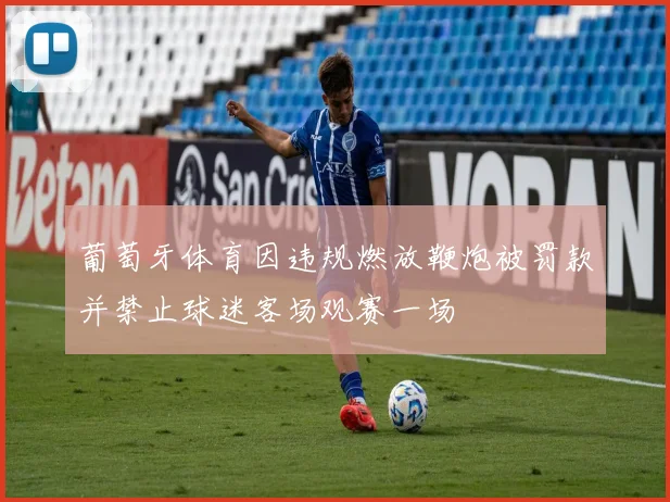 葡萄牙体育因违规燃放鞭炮被罚款并禁止球迷客场观赛一场