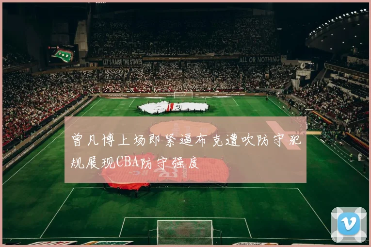 曾凡博上场即紧逼布克遭吹防守犯规展现CBA防守强度