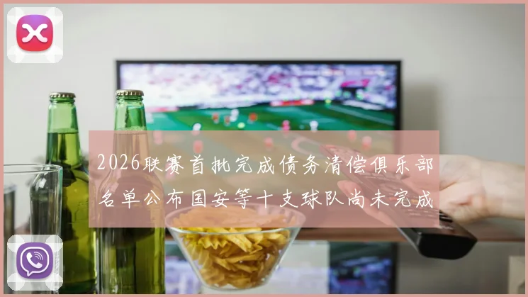 2026联赛首批完成债务清偿俱乐部名单公布国安等十支球队尚未完成清偿