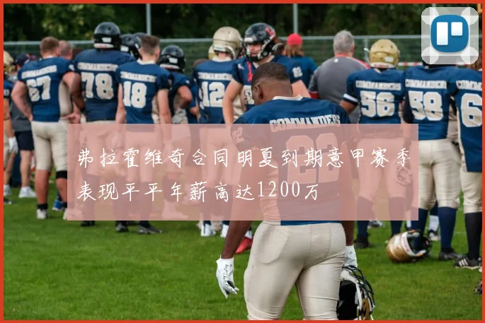弗拉霍维奇合同明夏到期意甲赛季表现平平年薪高达1200万