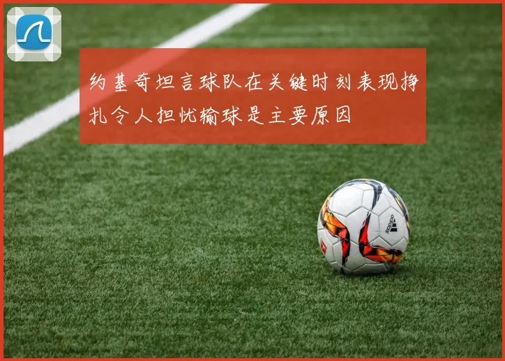约基奇坦言球队在关键时刻表现挣扎令人担忧输球是主要原因
