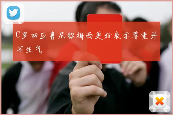 C罗回应鲁尼称梅西更好表示尊重并不生气