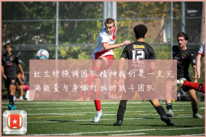 杜兰特强调团队精神我们是一支充满能量与身体对抗的战斗团队