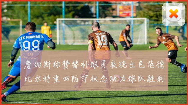 詹姆斯称赞替补球员表现出色范德比尔特重回防守状态助力球队胜利