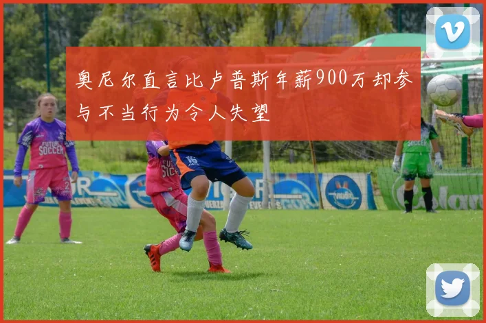 奥尼尔直言比卢普斯年薪900万却参与不当行为令人失望