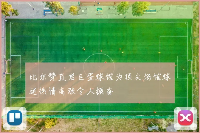 比尔赞直觉巨蛋球馆为顶尖场馆球迷热情高涨令人振奋