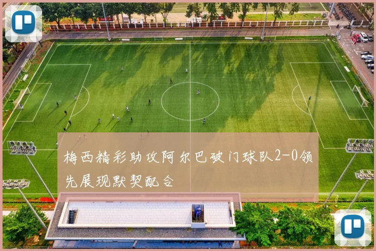 梅西精彩助攻阿尔巴破门球队2-0领先展现默契配合