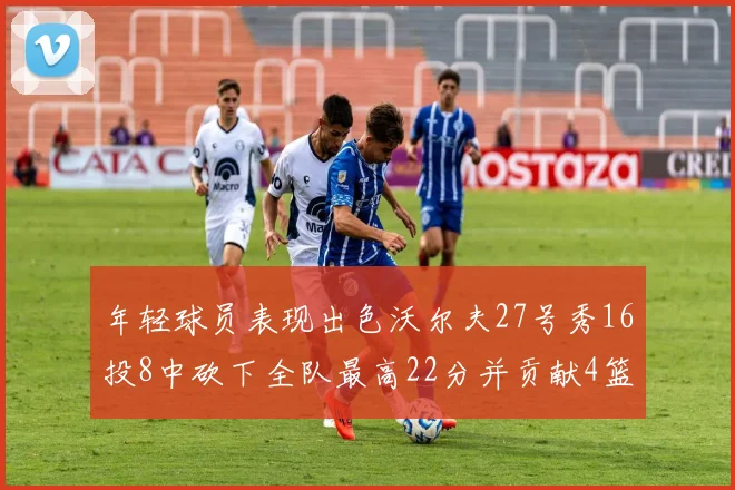 年轻球员表现出色沃尔夫27号秀16投8中砍下全队最高22分并贡献4篮板4助攻1盖帽