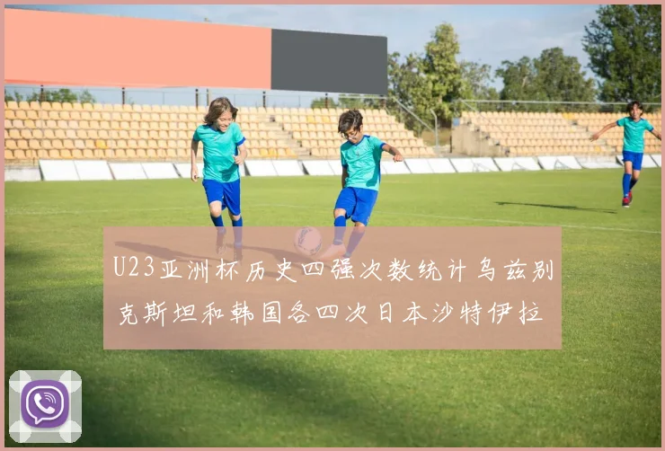 U23亚洲杯历史四强次数统计乌兹别克斯坦和韩国各四次日本沙特伊拉克三次