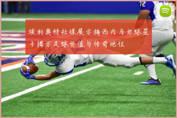 埃利奥特社媒展示梅西内马尔球星卡揭示足球价值与传奇地位