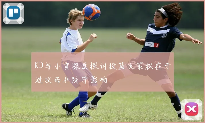 KD与小贾深度探讨投篮决策权在于进攻而非防守影响