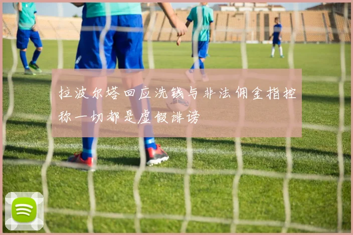 拉波尔塔回应洗钱与非法佣金指控称一切都是虚假诽谤