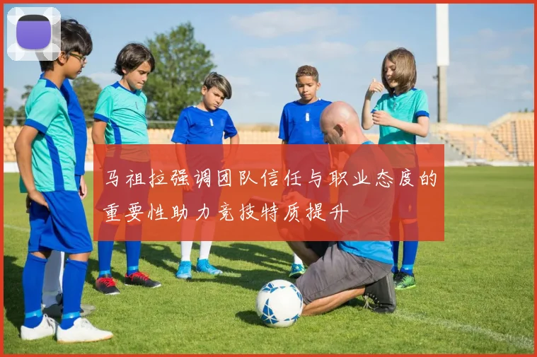 马祖拉强调团队信任与职业态度的重要性助力竞技特质提升