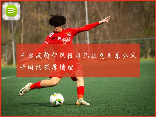 卡尔谈骑行风格与巴拉克关系如父子间的深厚情谊