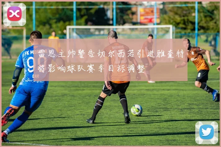 雷恩主帅警告切尔西若引进雅奎特将影响球队赛季目标调整