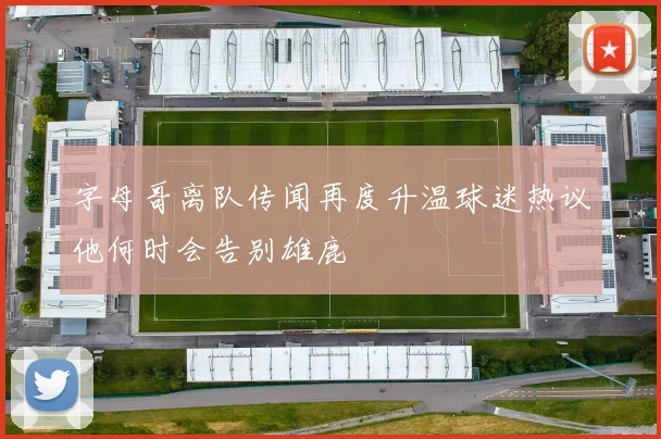 字母哥离队传闻再度升温球迷热议他何时会告别雄鹿