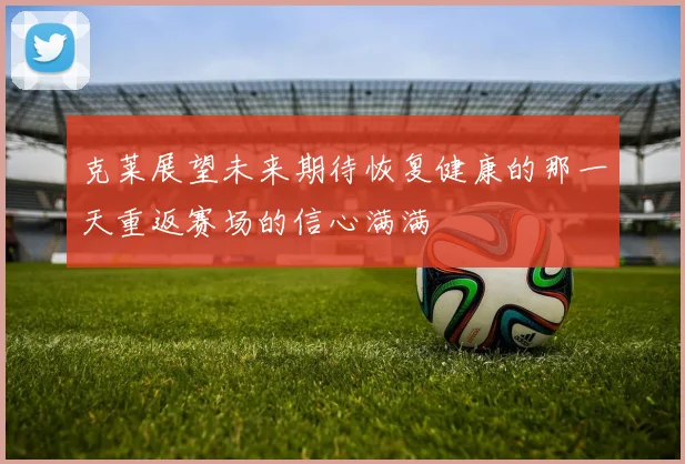 克莱展望未来期待恢复健康的那一天重返赛场的信心满满