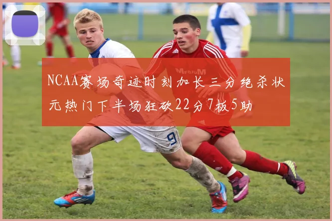 NCAA赛场奇迹时刻加长三分绝杀状元热门下半场狂砍22分7板5助