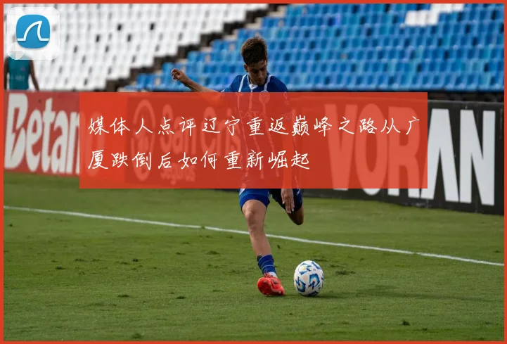媒体人点评辽宁重返巅峰之路从广厦跌倒后如何重新崛起