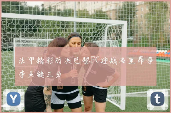 法甲精彩对决巴黎FC迎战洛里昂争夺关键三分
