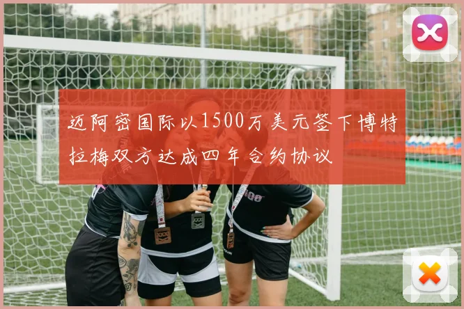 迈阿密国际以1500万美元签下博特拉梅双方达成四年合约协议