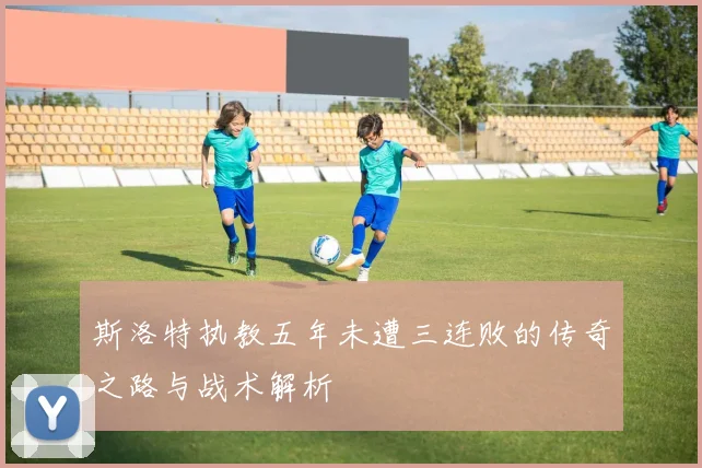 斯洛特执教五年未遭三连败的传奇之路与战术解析
