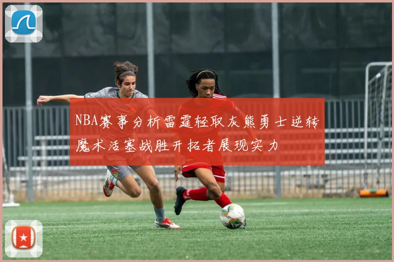 NBA赛事分析雷霆轻取灰熊勇士逆转魔术活塞战胜开拓者展现实力