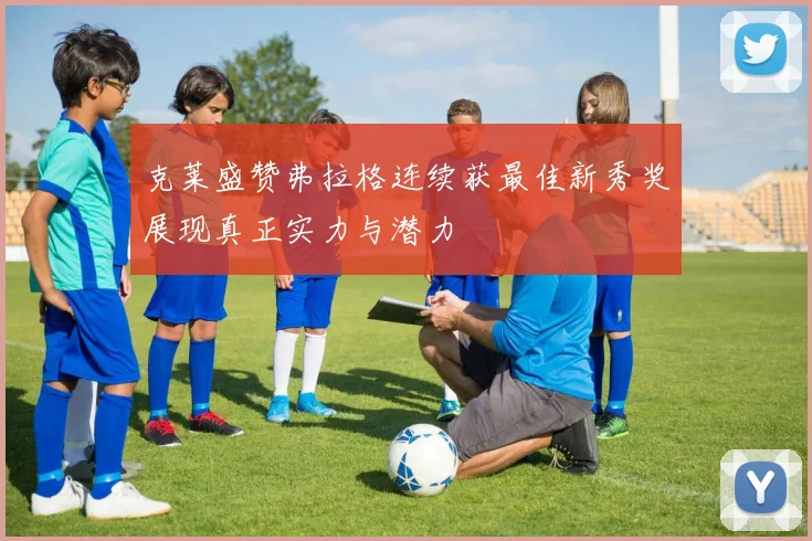 克莱盛赞弗拉格连续获最佳新秀奖展现真正实力与潜力