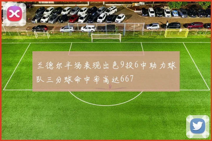 兰德尔半场表现出色9投6中助力球队三分球命中率高达667