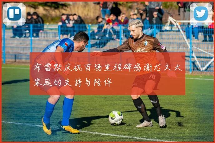布雷默庆祝百场里程碑感谢尤文大家庭的支持与陪伴