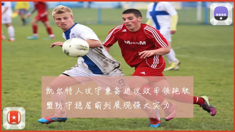 凯尔特人攻守兼备进攻效率领跑联盟防守稳居前列展现强大实力