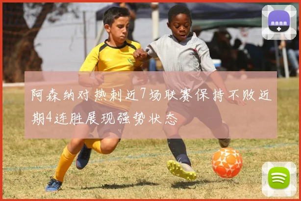 阿森纳对热刺近7场联赛保持不败近期4连胜展现强势状态