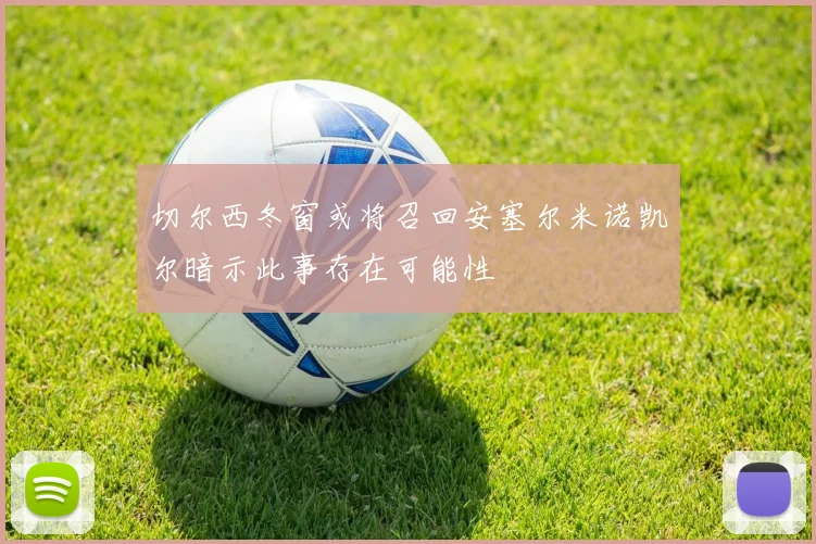 切尔西冬窗或将召回安塞尔米诺凯尔暗示此事存在可能性
